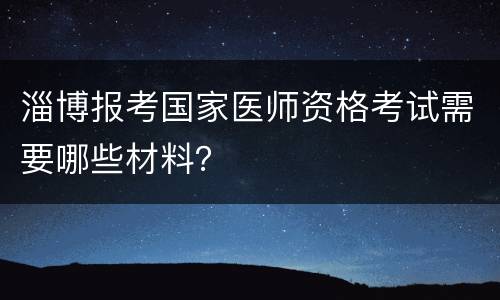 淄博报考国家医师资格考试需要哪些材料？