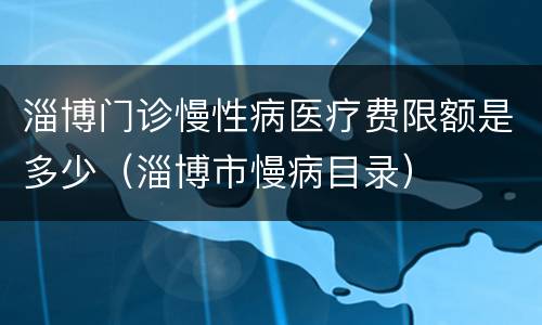 淄博门诊慢性病医疗费限额是多少（淄博市慢病目录）