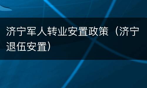 济宁军人转业安置政策（济宁退伍安置）