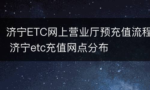 济宁ETC网上营业厅预充值流程 济宁etc充值网点分布