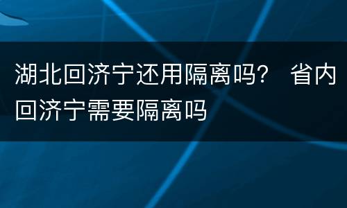 湖北回济宁还用隔离吗？ 省内回济宁需要隔离吗