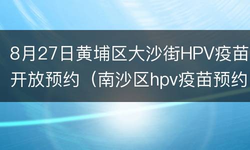 8月27日黄埔区大沙街HPV疫苗开放预约（南沙区hpv疫苗预约）