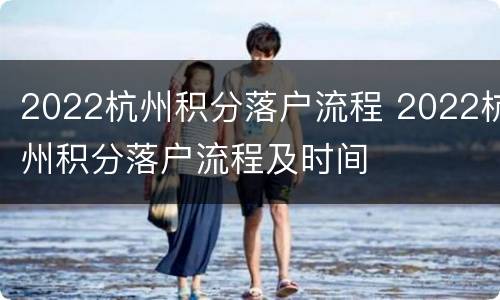 2022杭州积分落户流程 2022杭州积分落户流程及时间