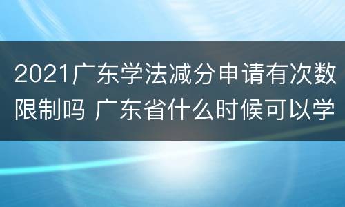 2021广东学法减分申请有次数限制吗 广东省什么时候可以学法减分