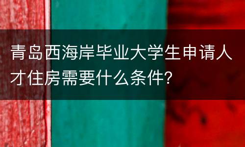 青岛西海岸毕业大学生申请人才住房需要什么条件？