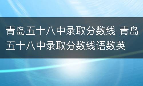 青岛五十八中录取分数线 青岛五十八中录取分数线语数英