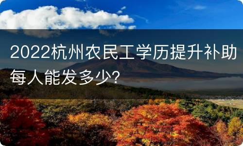 2022杭州农民工学历提升补助每人能发多少？