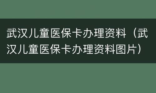武汉儿童医保卡办理资料（武汉儿童医保卡办理资料图片）