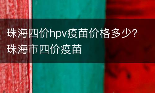 珠海四价hpv疫苗价格多少？ 珠海市四价疫苗