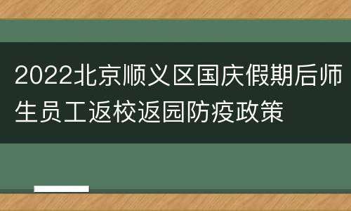 2022北京顺义区国庆假期后师生员工返校返园防疫政策
