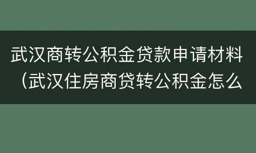 武汉商转公积金贷款申请材料（武汉住房商贷转公积金怎么办理）