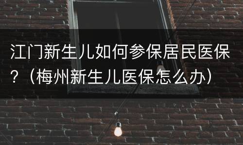 江门新生儿如何参保居民医保?（梅州新生儿医保怎么办）