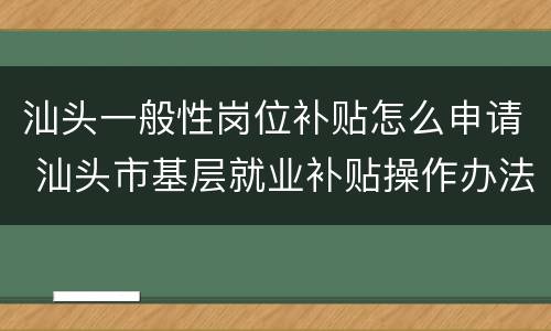 汕头一般性岗位补贴怎么申请 汕头市基层就业补贴操作办法