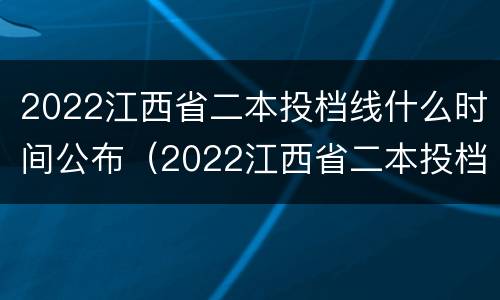 2022江西省二本投档线什么时间公布（2022江西省二本投档线什么时间公布结果）