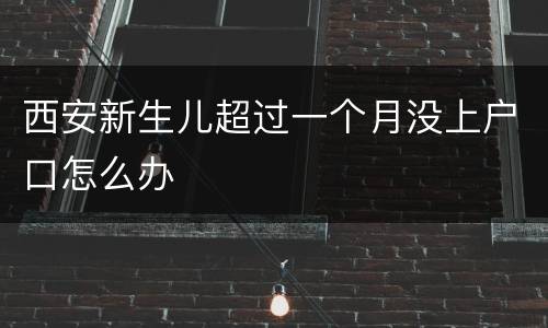 西安新生儿超过一个月没上户口怎么办