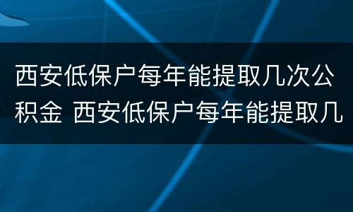 西安低保户每年能提取几次公积金 西安低保户每年能提取几次公积金啊
