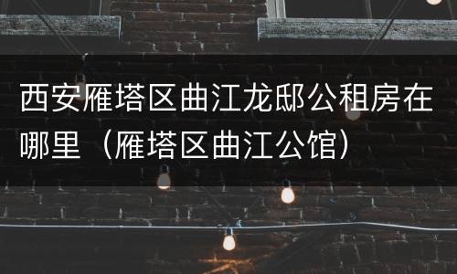 西安雁塔区曲江龙邸公租房在哪里（雁塔区曲江公馆）