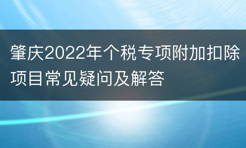 肇庆2022年个税专项附加扣除项目常见疑问及解答