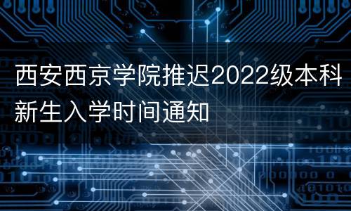 西安西京学院推迟2022级本科新生入学时间通知