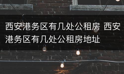 西安港务区有几处公租房 西安港务区有几处公租房地址