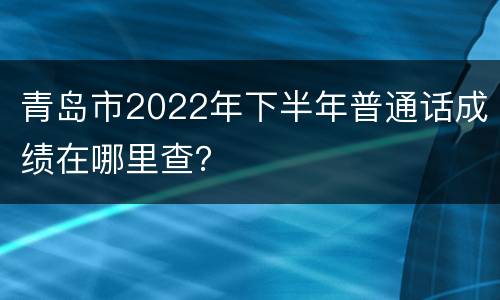 青岛市2022年下半年普通话成绩在哪里查？