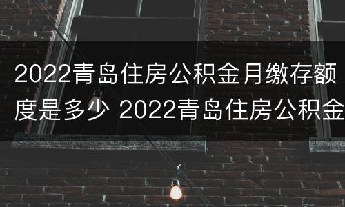 2022青岛住房公积金月缴存额度是多少 2022青岛住房公积金月缴存额度是多少啊