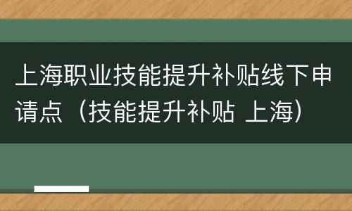 上海职业技能提升补贴线下申请点（技能提升补贴 上海）