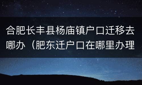 合肥长丰县杨庙镇户口迁移去哪办（肥东迁户口在哪里办理）