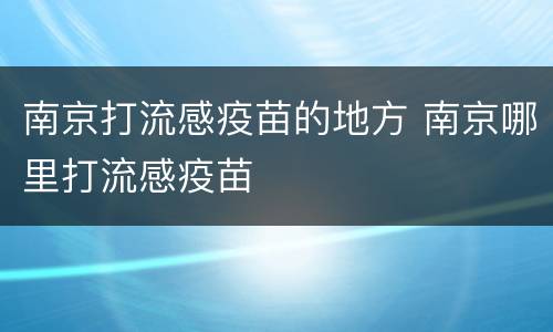 南京打流感疫苗的地方 南京哪里打流感疫苗