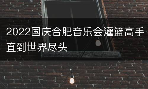 2022国庆合肥音乐会灌篮高手直到世界尽头