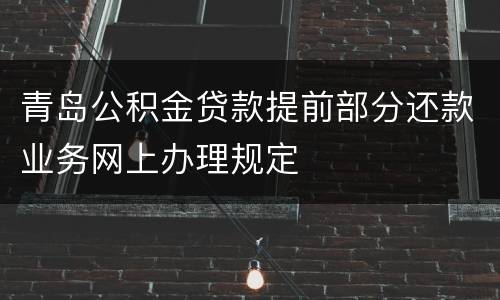 青岛公积金贷款提前部分还款业务网上办理规定