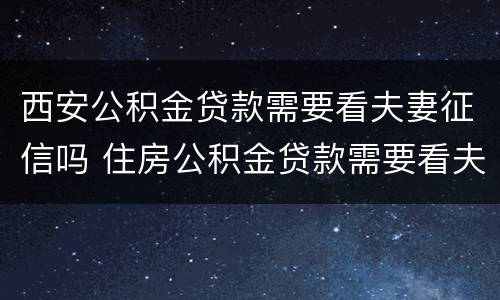 西安公积金贷款需要看夫妻征信吗 住房公积金贷款需要看夫妻征信吗