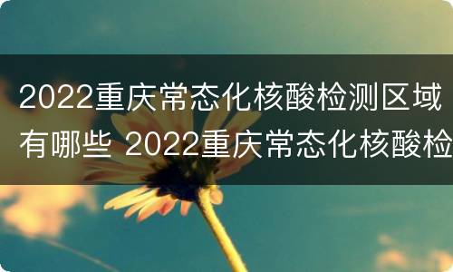 2022重庆常态化核酸检测区域有哪些 2022重庆常态化核酸检测区域有哪些地方