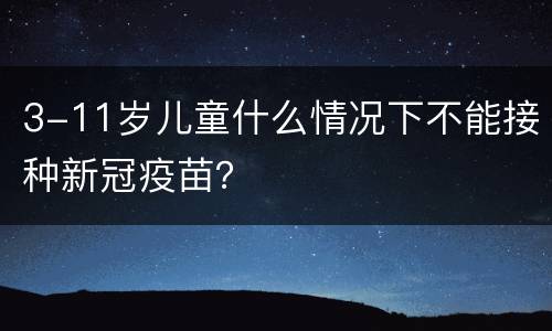 3-11岁儿童什么情况下不能接种新冠疫苗？