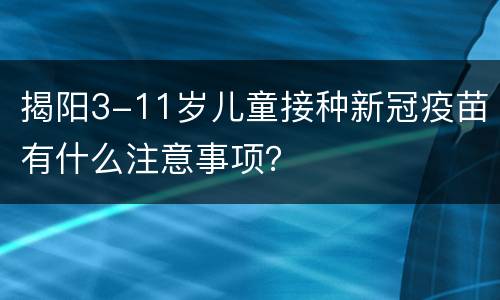 揭阳3-11岁儿童接种新冠疫苗有什么注意事项？