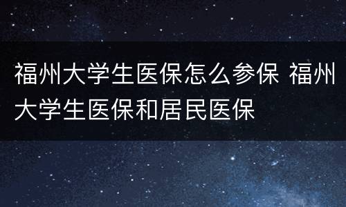 福州大学生医保怎么参保 福州大学生医保和居民医保