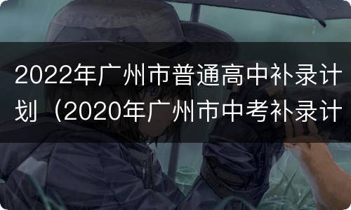 2022年广州市普通高中补录计划（2020年广州市中考补录计划）