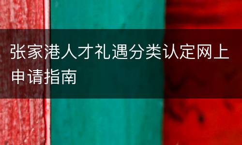 张家港人才礼遇分类认定网上申请指南