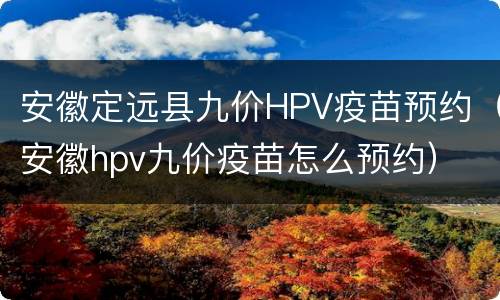 安徽定远县九价HPV疫苗预约（安徽hpv九价疫苗怎么预约）