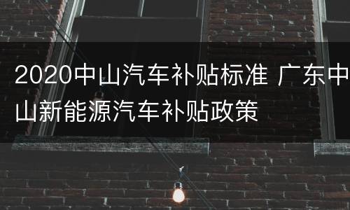 2020中山汽车补贴标准 广东中山新能源汽车补贴政策