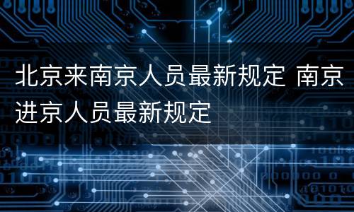 北京来南京人员最新规定 南京进京人员最新规定