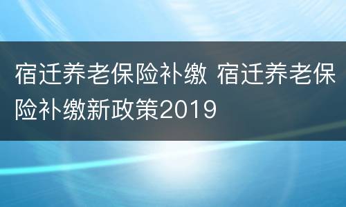 宿迁养老保险补缴 宿迁养老保险补缴新政策2019