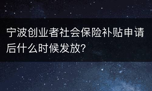 宁波创业者社会保险补贴申请后什么时候发放？