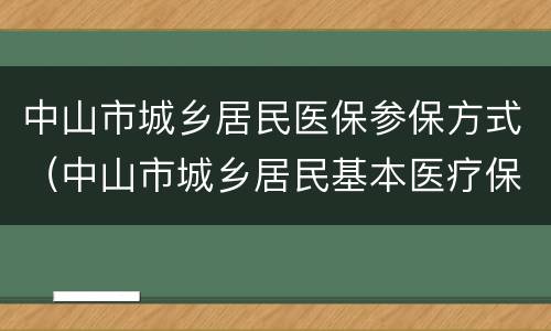 中山市城乡居民医保参保方式（中山市城乡居民基本医疗保险）
