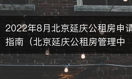 2022年8月北京延庆公租房申请指南（北京延庆公租房管理中心）