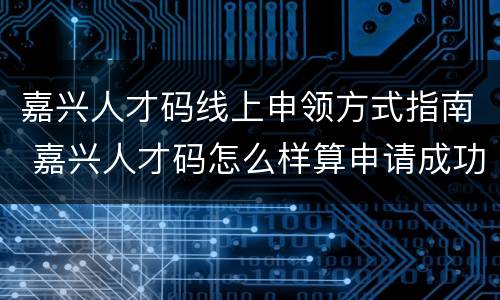 嘉兴人才码线上申领方式指南 嘉兴人才码怎么样算申请成功