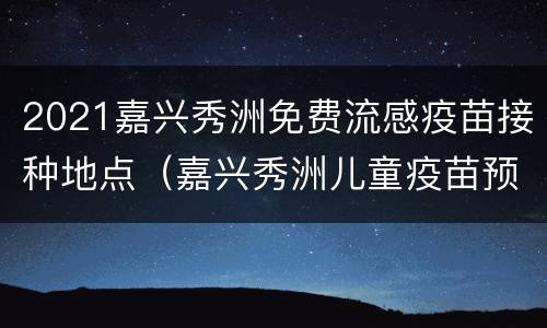 2021嘉兴秀洲免费流感疫苗接种地点（嘉兴秀洲儿童疫苗预约）