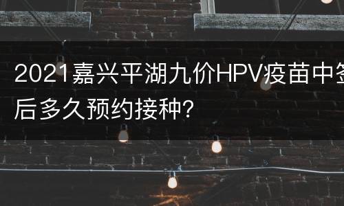 2021嘉兴平湖九价HPV疫苗中签后多久预约接种？