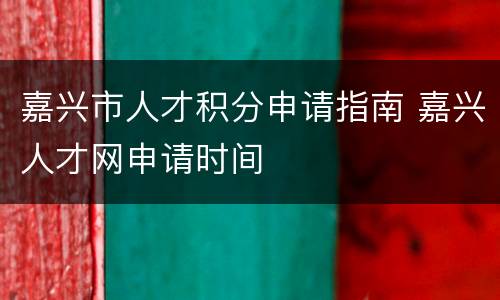嘉兴市人才积分申请指南 嘉兴人才网申请时间