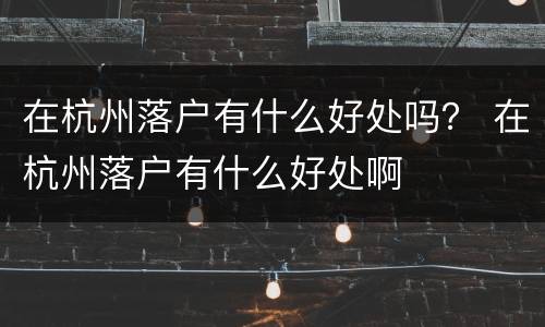 在杭州落户有什么好处吗？ 在杭州落户有什么好处啊